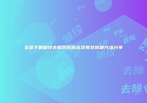 全国下眼皱纹去除医院排名及有效抗皱方法分享