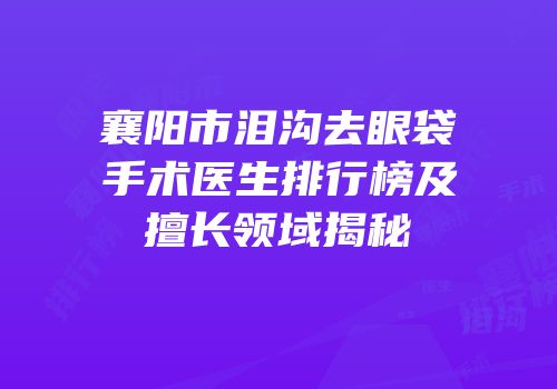 襄阳市泪沟去眼袋手术医生排行榜及擅长领域揭秘