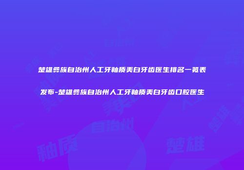 楚雄彝族自治州人工牙釉质美白牙齿医生排名一览表发布-楚雄彝族自治州人工牙釉质美白牙齿口腔医生