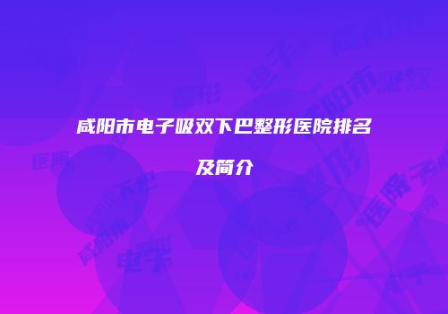 咸阳市电子吸双下巴整形医院排名及简介