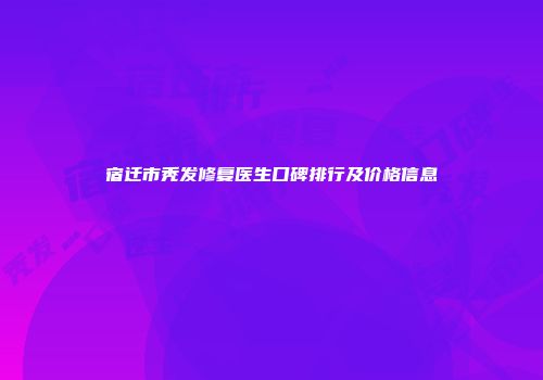 宿迁市秃发修复医生口碑排行及价格信息