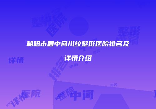朝阳市眉中间川纹整形医院排名及详情介绍