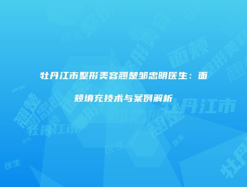 牡丹江市整形美容翘楚邹忠明医生：面颊填充技术与案例解析