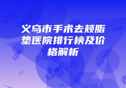 义乌市手术去颊脂垫医院排行榜及价格解析
