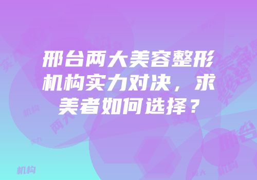 邢台两大美容整形机构实力对决，求美者如何选择？