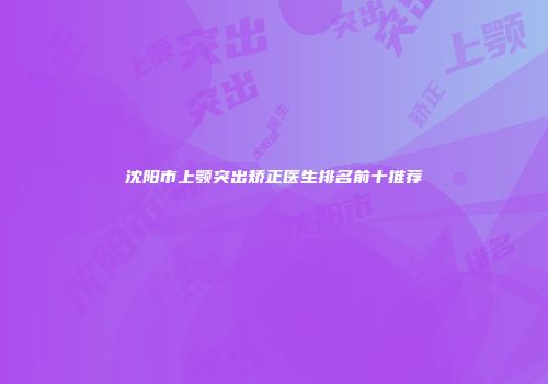 沈阳市上颚突出矫正医生排名前十推荐
