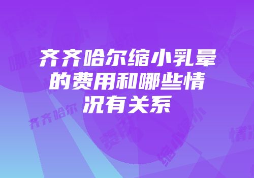 齐齐哈尔缩小乳晕的费用和哪些情况有关系