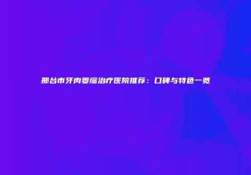 邢台市牙肉萎缩治疗医院推荐：口碑与特色一览