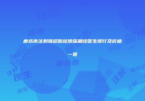 廊坊市注射玻尿酸祛除嘴角纹医生排行及价格一览