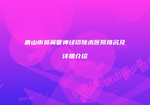 唐山市鼻翼管神经切除术医院排名及详细介绍