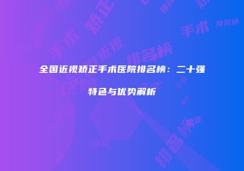 全国近视矫正手术医院排名榜：二十强特色与优势解析