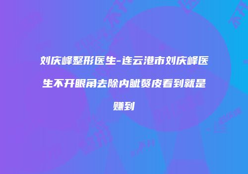 刘庆峰整形医生-连云港市刘庆峰医生不开眼角去除内眦赘皮看到就是赚到