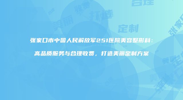 张家口市中国人民解放军251医院美容整形科：高品质服务与合理收费，打造美丽定制方案