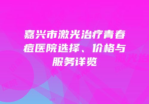 嘉兴市激光治疗青春痘医院选择、价格与服务详览