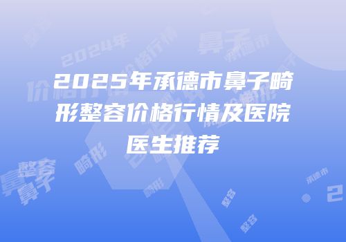 2025年承德市鼻子畸形整容价格行情及医院医生推荐