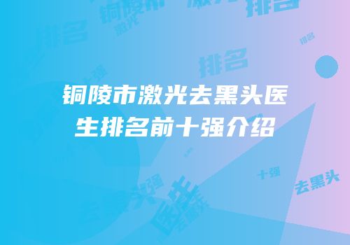 铜陵市激光去黑头医生排名前十强介绍
