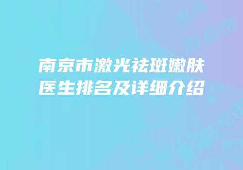 南京市激光祛斑嫩肤医生排名及详细介绍