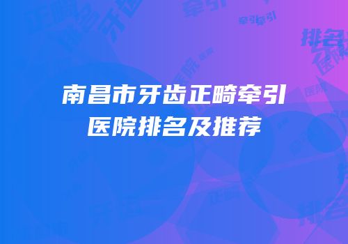 南昌市牙齿正畸牵引医院排名及推荐