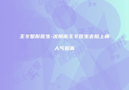 王冬整形医生-沈阳市王冬医生去脸上痔人气超高