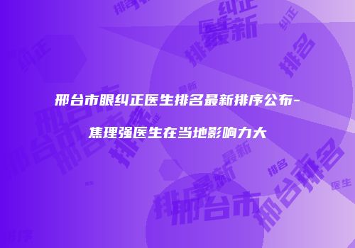邢台市眼纠正医生排名最新排序公布-焦理强医生在当地影响力大