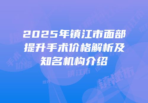 2025年镇江市面部提升手术价格解析及知名机构介绍