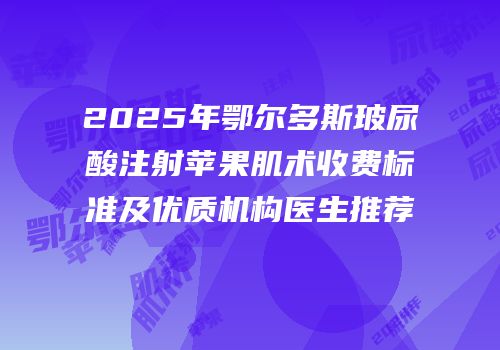 2025年鄂尔多斯玻尿酸注射苹果肌术收费标准及优质机构医生推荐
