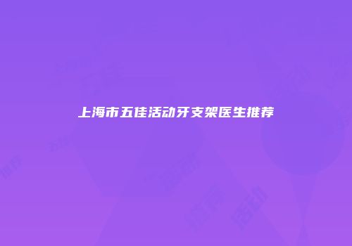 上海市五佳活动牙支架医生推荐