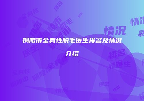 铜陵市全身性脱毛医生排名及情况介绍