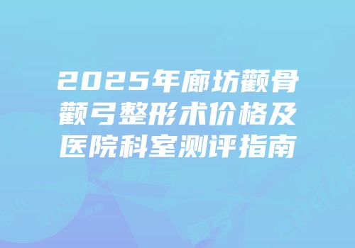 2025年廊坊颧骨颧弓整形术价格及医院科室测评指南