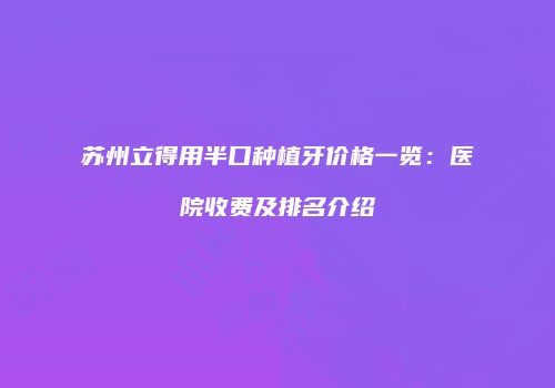 苏州立得用半口种植牙价格一览：医院收费及排名介绍