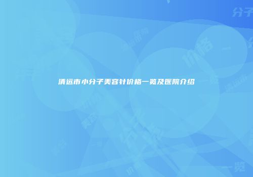 清远市小分子美容针价格一览及医院介绍
