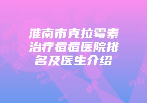 淮南市克拉霉素治疗痘痘医院排名及医生介绍