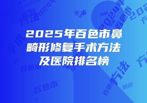 2025年百色市鼻畸形修复手术方法及医院排名榜