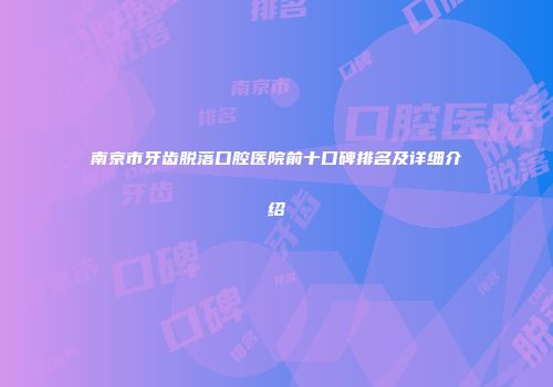 南京市牙齿脱落口腔医院前十口碑排名及详细介绍