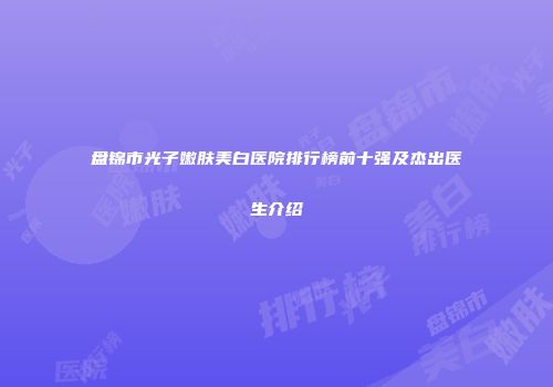 盘锦市光子嫩肤美白医院排行榜前十强及杰出医生介绍