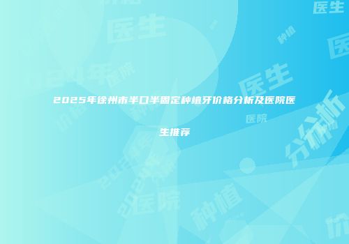 2025年徐州市半口半固定种植牙价格分析及医院医生推荐