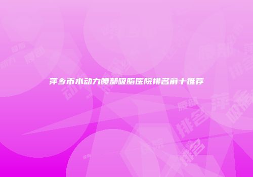 萍乡市水动力腰部吸脂医院排名前十推荐