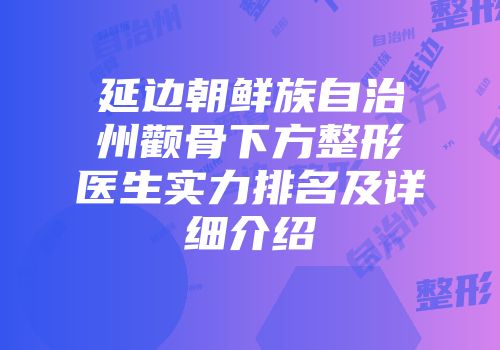 延边朝鲜族自治州颧骨下方整形医生实力排名及详细介绍