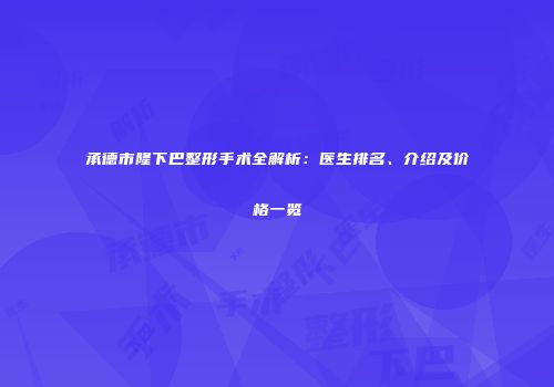 承德市隆下巴整形手术全解析：医生排名、介绍及价格一览