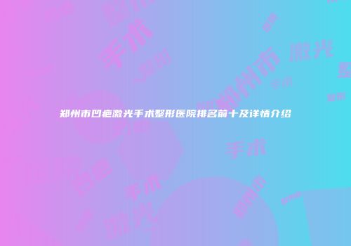 郑州市凹疤激光手术整形医院排名前十及详情介绍
