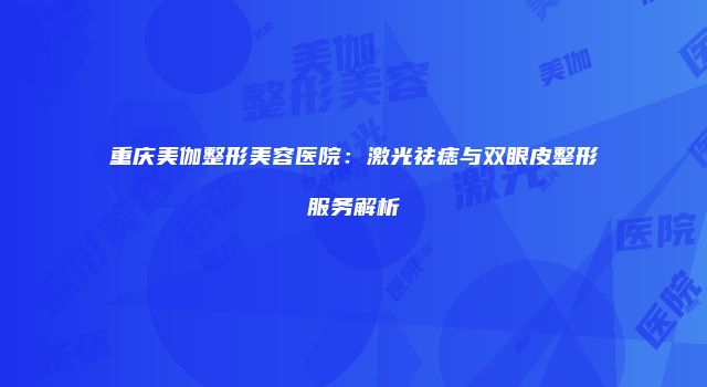 重庆美伽整形美容医院：激光祛痣与双眼皮整形服务解析
