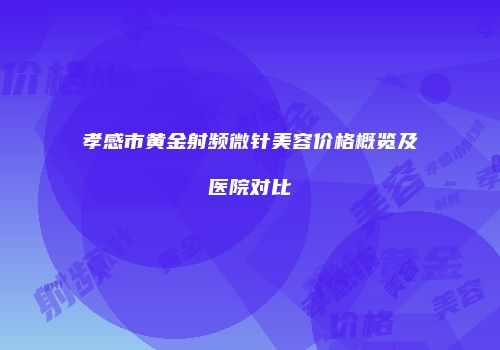 孝感市黄金射频微针美容价格概览及医院对比