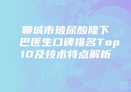 聊城市玻尿酸隆下巴医生口碑排名Top10及技术特点解析