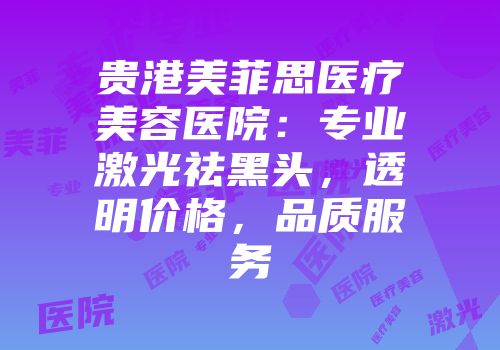 贵港美菲思医疗美容医院：专业激光祛黑头，透明价格，品质服务