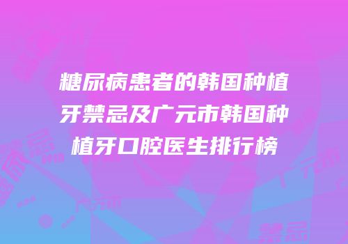 糖尿病患者的韩国种植牙禁忌及广元市韩国种植牙口腔医生排行榜