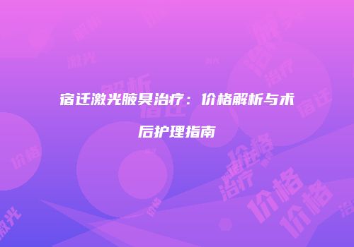 宿迁激光腋臭治疗：价格解析与术后护理指南