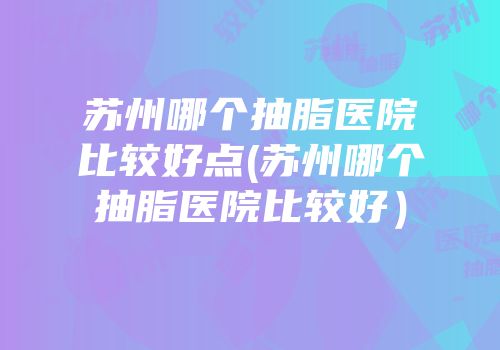 苏州哪个抽脂医院比较好点(苏州哪个抽脂医院比较好）