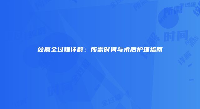 纹唇全过程详解：所需时间与术后护理指南