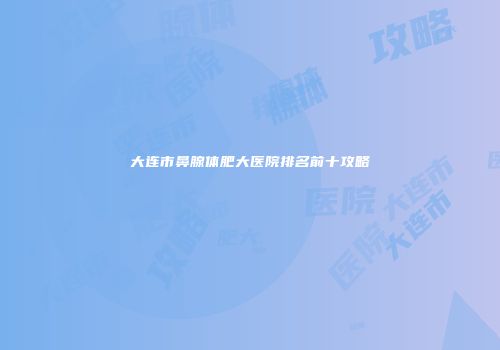 大连市鼻腺体肥大医院排名前十攻略