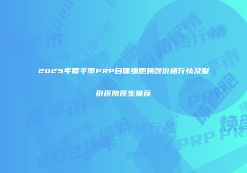 2025年南平市PRP自体细胞焕颜价格行情及整形医院医生推荐